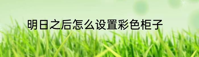 明日之后怎么设置彩色柜子