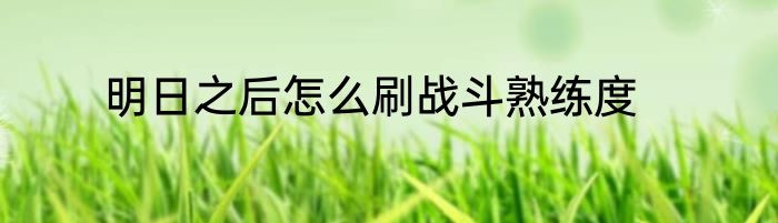 明日之后怎么刷战斗熟练度