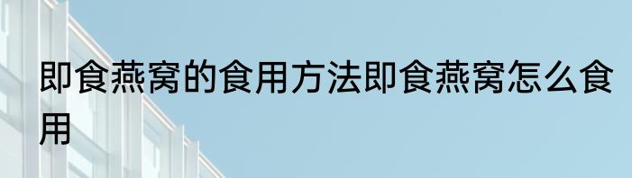 即食燕窝的食用方法即食燕窝怎么食用