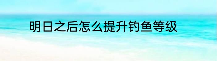 明日之后怎么提升钓鱼等级