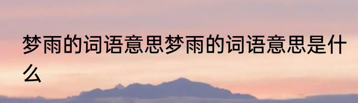 梦雨的词语意思梦雨的词语意思是什么