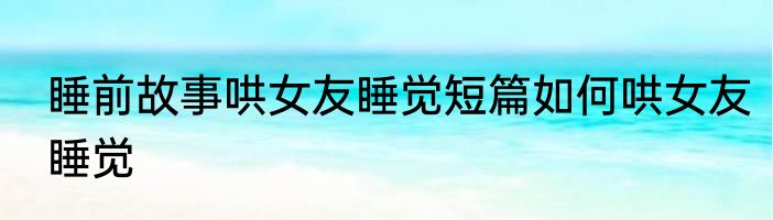 睡前故事哄女友睡觉短篇如何哄女友睡觉
