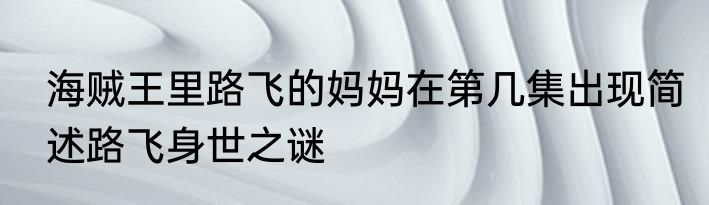 海贼王里路飞的妈妈在第几集出现简述路飞身世之谜