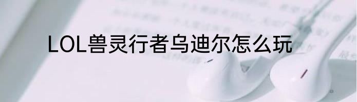 LOL兽灵行者乌迪尔怎么玩