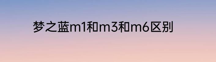 梦之蓝m1和m3和m6区别