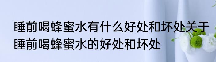 睡前喝蜂蜜水有什么好处和坏处关于睡前喝蜂蜜水的好处和坏处