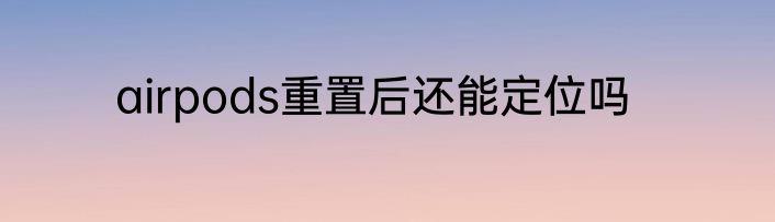 airpods重置后还能定位吗