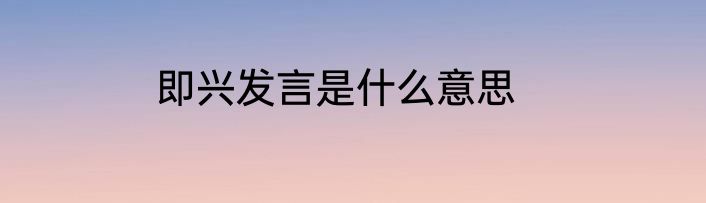 即兴发言是什么意思