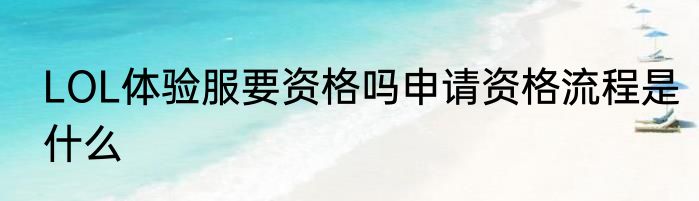 LOL体验服要资格吗申请资格流程是什么