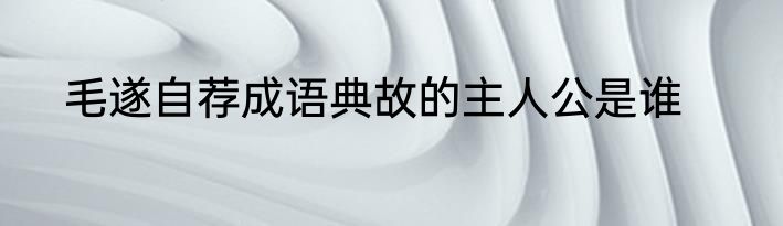 毛遂自荐成语典故的主人公是谁