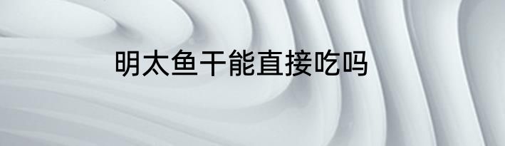 明太鱼干能直接吃吗