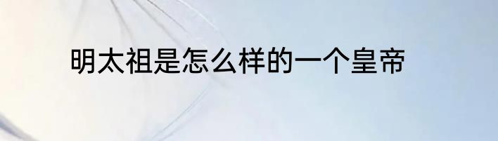 明太祖是怎么样的一个皇帝