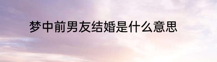 梦中前男友结婚是什么意思