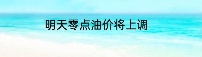 明天零点油价将上调