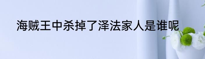 海贼王中杀掉了泽法家人是谁呢