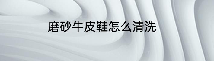 磨砂牛皮鞋怎么清洗