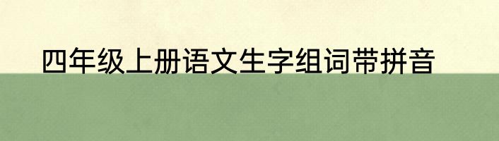 四年级上册语文生字组词带拼音