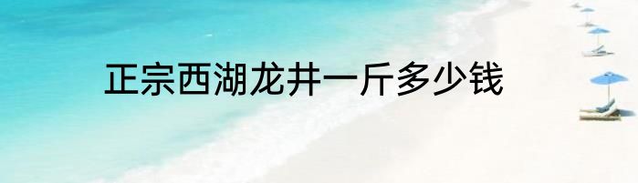正宗西湖龙井一斤多少钱