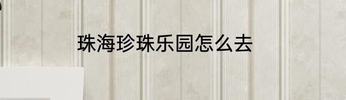 珠海珍珠乐园怎么去