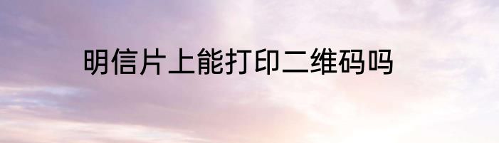 明信片上能打印二维码吗