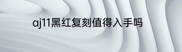 aj11黑红复刻值得入手吗