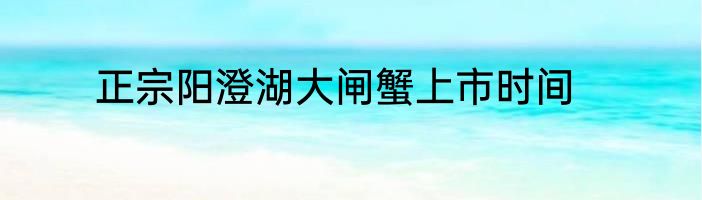 正宗阳澄湖大闸蟹上市时间