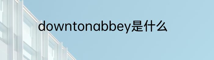 downtonabbey是什么