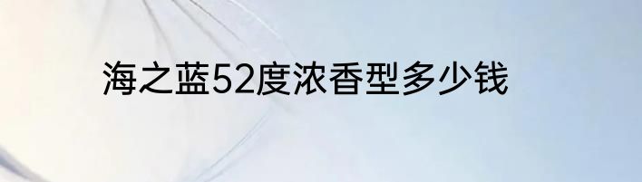 海之蓝52度浓香型多少钱