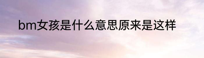 bm女孩是什么意思原来是这样