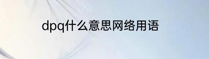 dpq什么意思网络用语