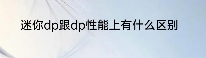 迷你dp跟dp性能上有什么区别