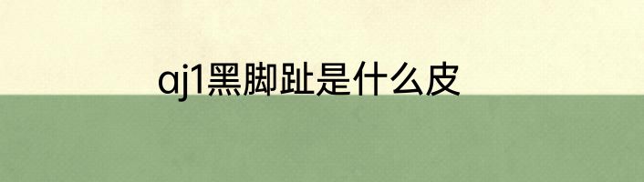 aj1黑脚趾是什么皮