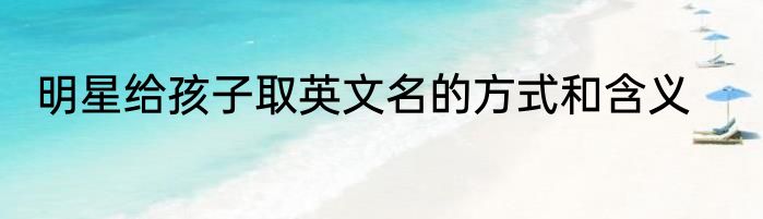 明星给孩子取英文名的方式和含义