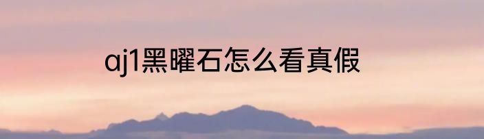 aj1黑曜石怎么看真假