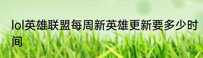lol英雄联盟每周新英雄更新要多少时间