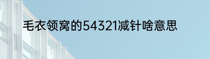 毛衣领窝的54321减针啥意思