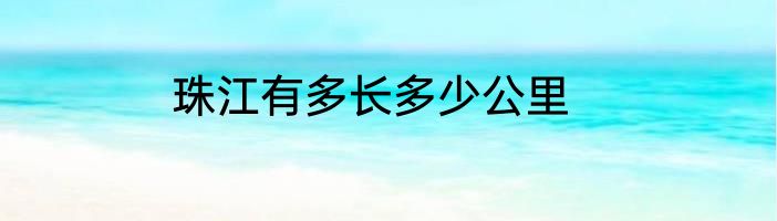 珠江有多长多少公里