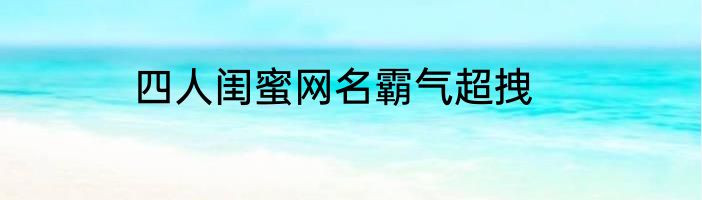 四人闺蜜网名霸气超拽
