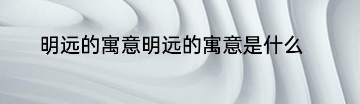 明远的寓意明远的寓意是什么