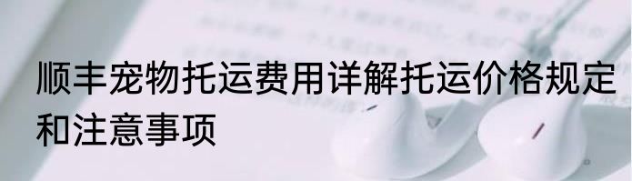 顺丰宠物托运费用详解托运价格规定和注意事项