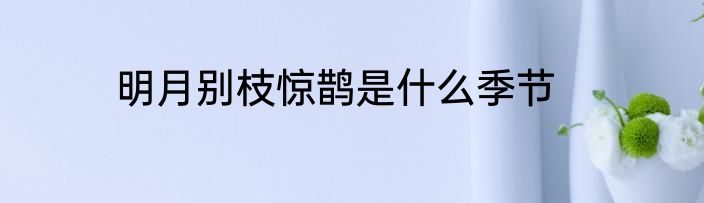 明月别枝惊鹊是什么季节