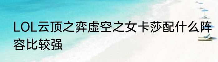 LOL云顶之弈虚空之女卡莎配什么阵容比较强