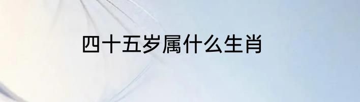 四十五岁属什么生肖