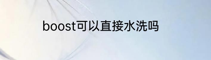 boost可以直接水洗吗