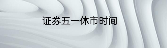 证券五一休市时间