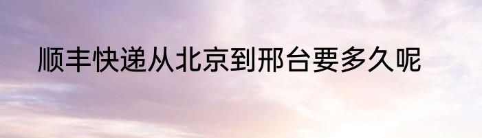 顺丰快递从北京到邢台要多久呢