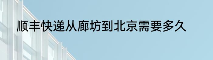 顺丰快递从廊坊到北京需要多久