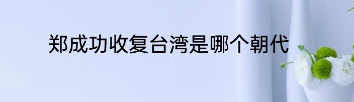 郑成功收复台湾是哪个朝代