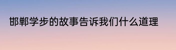邯郸学步的故事告诉我们什么道理