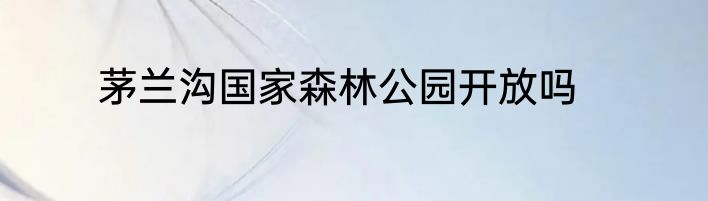 茅兰沟国家森林公园开放吗